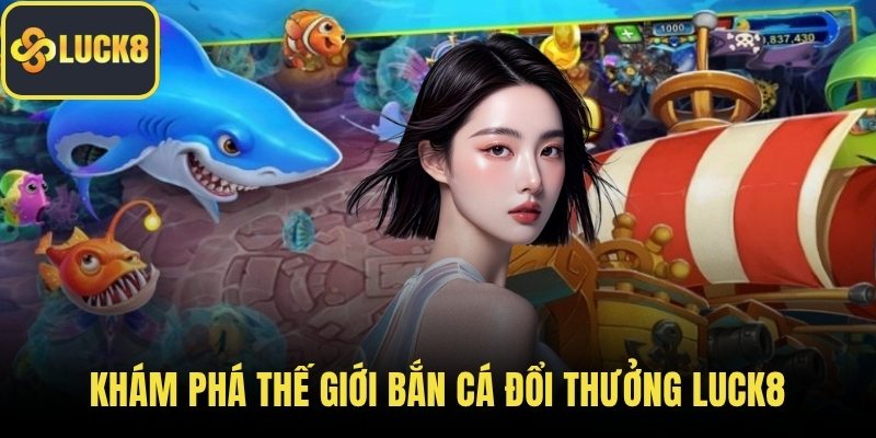 Khám phá thế giới bắn cá đổi thưởng LUCK8
