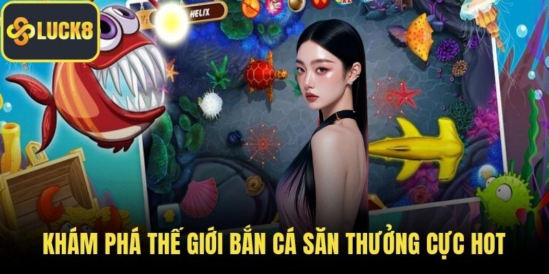 Khám phá thế giới bắn cá săn thưởng cực hot