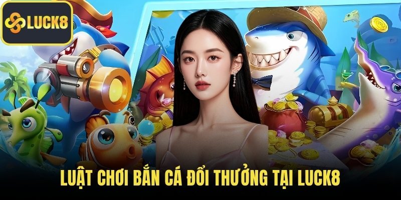 Luật chơi bắn cá đổi thưởng tại LUCK8